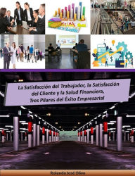 Title: La Satisfacción del Trabajador, la Satisfacción del Cliente y la Salud Financiera, Tres Pilares del Éxito Empresarial, Author: Rolando José Olivo