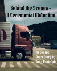 Title: Behind the Scenes: A Ceremonial Abduction, Author: Rose Randolph