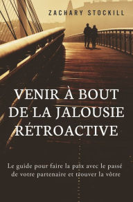 Title: Venir à Bout de la Jalousie Rétroactive: Le guide pour faire la paix avec le passé de votre partenaire et trouver la vôtre, Author: Zachary Stockill