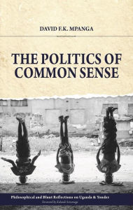 Title: The Politics Of Common Sense: Philosophical and Blunt Reflections on Uganda & Yonder, Author: David Mpanga