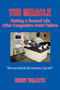 Title: The Miracle: Getting A Second Life After Congestive Heart Failure, Author: Henry Walczyk