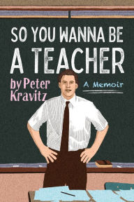 Title: So You Wanna Be a Teacher, a Memoir: 32 Years of Sweat Hogs, Teen Angst, Hall Fights and Lifetime Friends, Author: Peter Kravitz