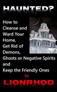 Title: Haunted? How to Cleanse and Ward Your Home, Get Rid of Demons, Ghosts or Negative Spirits and Keep the Friendly Ones, Author: Lionrhod
