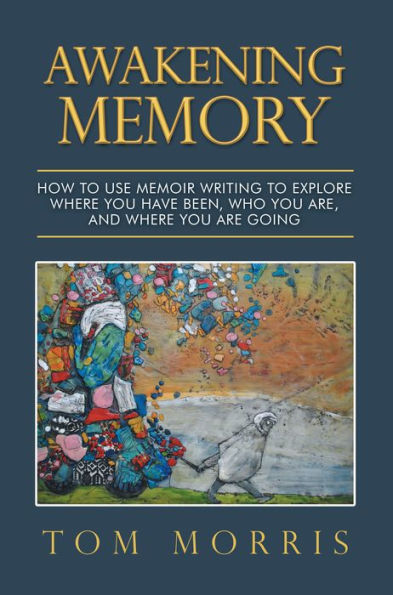 Awakening Memory: How to Use Memoir Writing to Explore Where You Have Been, Who You Are, and Where You Are Going