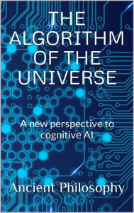 Title: The Algorithm of the Universe (A New Perspective to Cognitive AI), Author: Ancient Philosophy