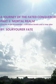 Title: A Journey of the Fated Conqueror Part 1 Mortal Realm Chapter 6 the Knowledge, Cultivation Levels and a New Plan, Author: Souryourer Fate