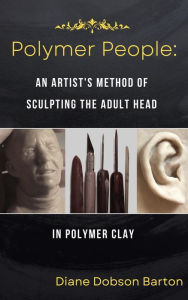 Title: Polymer People An Artist's Method Of Sculpting The Adult Head in Polymer Clay, Author: Diane Dobson Barton