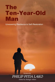 Title: The Ten-Year-Old Man: Unwavering Resilience to Self - Restoration, Author: Philip Pitia Lako