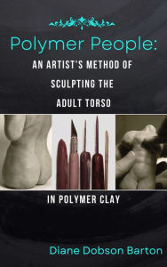 Title: Polymer People An Artist's Method Of Sculpting The Adult Torso In Polymer Clay, Author: Diane Dobson Barton