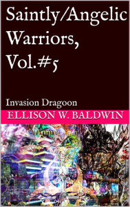 Title: Saintly/Angelic Warriors, Vol.5: Invasion Dragoon, Author: Ellison Baldwin