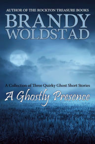 Title: A Ghostly Presence: Three Quirky Ghost Short Stories, Author: Brandy Woldstad