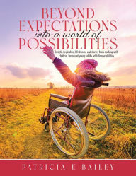 Title: Beyond Expectations into a World of Possibilities: Insight, Inspiration, Life Lessons and Stories from Working with Children, Teens and Young Adults with Diverse Abilities., Author: Patricia E Bailey