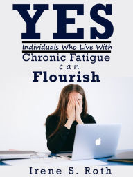 Title: Yes Individuals Who Live with Chronic Fatigue Can Flourish, Author: Irene S. Roth