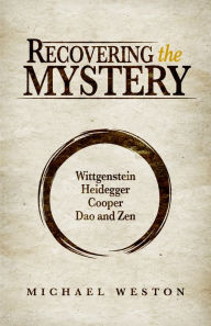 Title: Recovering the Mystery: Wittgenstein, Heidegger, Cooper, Dao and Zen, Author: Michael Weston