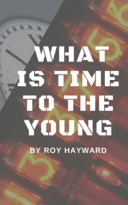 Title: What Is Time to the Young?, Author: Roy Hayward