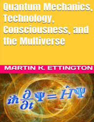 Title: Quantum Mechanics, Technology, Consciousness, and the Multiverse, Author: Martin Ettington