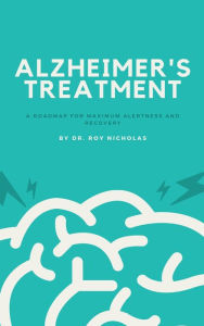 Title: Alzheimer's Treatment :: A Road Map for Maximum Alertness and Recovery, Author: Roy Nicholas