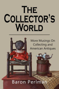 Title: The Collector's World: More Musings on Collection and American Antiques, Author: Baron Perlman