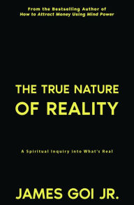 Title: The True Nature of Reality: A Spiritual Inquiry into What's Real, Author: James Goi Jr.