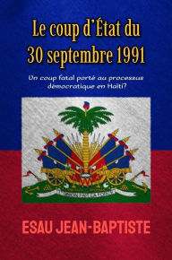 Title: Le coup d'Etat du 30 septembre 1991: un coup fatal porte au processus democratique en Haiti?, Author: Esau Jean-Baptiste