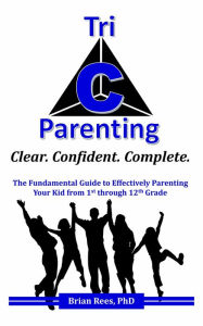 Title: Tri-C Parenting: Clear. Confident. Complete. The Fundamental Guide to Effectively Parenting Your 1st through 12th Grader, Author: Dr. Brian Rees