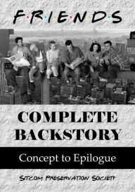 Title: Friends Complete Backstory: Concept to Epilogue, Author: SPS (Sitcom Preservation Society)