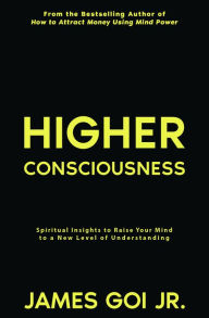 Title: Higher Consciousness: Spiritual Insights to Raise Your Mind to a New Level of Understanding, Author: James Goi Jr.