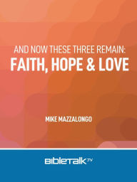 Title: And Now These Three Remain: Faith, Hope and Love, Author: Mike Mazzalongo