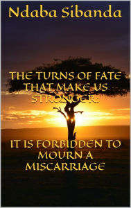Title: The Turns of Fate That Only Make Us Stronger: It Is Forbidden to Mourn a Miscarriage, Author: Ndaba Sibanda