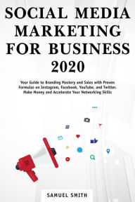 Title: Social Media Marketing for Business 2020: Your Guide to Branding, Mastery, and Sales With Proven Formulas on Instagram, Facebook, YouTube, and Twitter. Make Money and Accelerate Your Networking Skills, Author: Samuel Smith