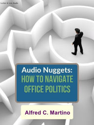 Title: Audio Nuggets: How To Navigate Office Politics, Author: Alfred C. Martino