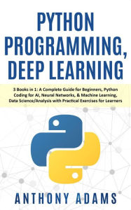 Title: Python Programming, Deep Learning: 3 Books in 1: A Complete Guide for Beginners, Python Coding for Ai, Neural Networks, & Machine Learning, Data Science/Analysis with Practical Exercises for Learners, Author: Anthony Adams