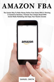 Title: Amazon FBA: The Easiest Way to Make Money Online from Home with a Thriving E-Commerce Business, Promote Your Unique Brand with Social Media Marketing and Enjoy Your Passive Income, Author: Samuel Smith