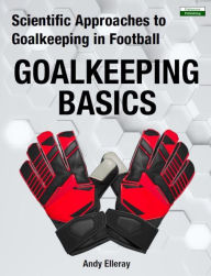 Title: Scientific Approaches to Goalkeeping in Football: Goalkeeping Basics, Author: Andy Elleray