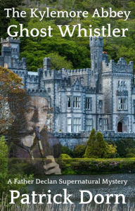 Title: The Kylemore Abbey Ghost Whistler (A Father Declan O'Shea Supernatural Mystery), Author: Patrick Dorn