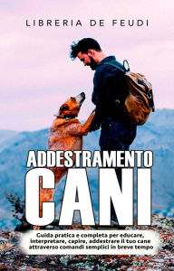 Title: Addestramento Cani: Guida pratica e completa per educare, interpretare, capire, addestrare il tuo cane attraverso comandi semplici in breve tempo, Author: Libreria De Feudi