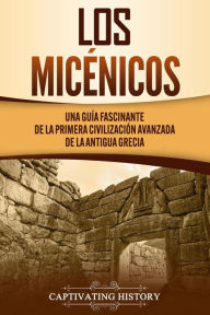 Title: Los micénicos: Una guía fascinante de la primera civilización avanzada de la antigua Grecia, Author: Captivating History