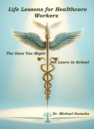 Title: Life Lessons for Healthcare Workers: The Ones You Might Not Learn in School, Author: Michael Gumuka