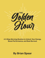 Title: The Golden Hour: A 3-Step Morning Routine to Unlock Your Energy, Boost Performance, and Beat Burnout, Author: Brian Spear