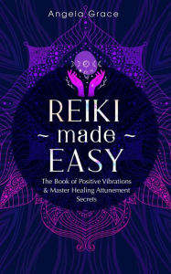 Title: Reiki Made Easy: The Book of Positive Vibrations & Master Healing Attunement Secrets ((Energy Secrets)), Author: Angela Grace