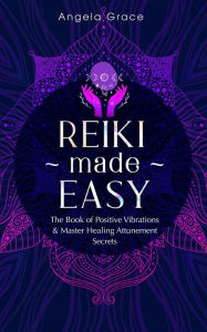 Reiki Made Easy: The Book of Positive Vibrations & Master Healing Attunement Secrets ((Energy Secrets))