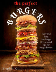 Title: The Perfect Burgers : Tasty and Easy Hamburger Recipes and Tips for Burger Lovers, Author: Stephen G.J.