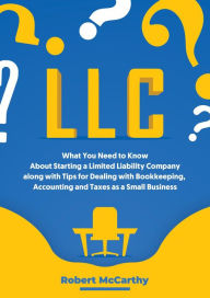Title: LLC: What You Need to Know About Starting a Limited Liability Company along with Tips for Dealing with Bookkeeping, Accounting, and Taxes as a Small Business, Author: Robert McCarthy