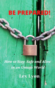 Title: Be Prepared! How to Stay Safe And Alive in An Unsafe World., Author: Lex Lyon