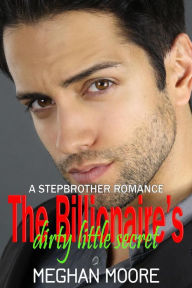 Title: The Billionaire's Dirty Little Secret (A Stepbrother Romance), Author: Meghan Alexis Moore