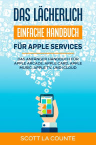 Title: Das lächerlich einfache Handbuch für apple Services: Das Anfänger Handbuch Zu Apple Arcade, Apple Card, Apple Music, Apple TV, Und iCloud, Author: Scott La Counte