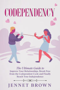 Title: Codependency: The Ultimate Guide to Improve Your Relationships. Break Free from the Codependent Cycle and Finally Reach Your Independence., Author: Jennet Brown