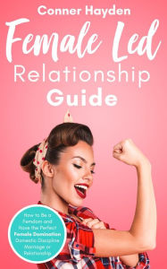 Title: Female-Led Relationship Guide: How to Be a Femdom and Have the Perfect Female Domination Domestic Discipline Marriage or Relationship, Author: Conner Hayden