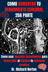 Title: Como Aumentar Tu Rendimiento Cerebral 2da Parte: Como usar aparatos tecnológicos para desarrollar al máximo tu potencial cerebral (Entrenamiento Cerebral, #2), Author: Dr. Richard Norton