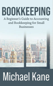 Title: Bookkeeping: A Beginner's Guide to Accounting and Bookkeeping for Small Businesses, Author: Michael Kane